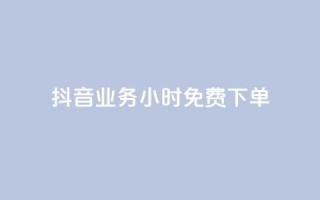 抖音业务24小时免费下单 - 抖音业务24小时免费下单,迅速体验无限乐趣!~