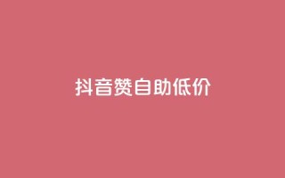 抖音赞自助低价 - 获取抖音点赞服务,价格优惠自助操作!