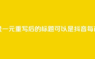 抖音点赞100一元(重写后的标题可以是:抖音每百赞一元)