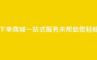 qq自助下单商城:一站式服务来帮助您轻松下单