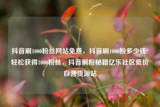 抖音刷1000粉丝网站免费,抖音刷1000粉多少钱?轻松获得1000粉丝,抖音刷粉秘籍亿乐社区低价自营货源站
