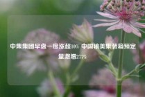 中集集团早盘一度涨超10% 中国输美集装箱预定量激增277%