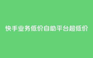 快手业务低价自助平台超低价 - 快手推出超值自助平台,助力低成本业务展开!