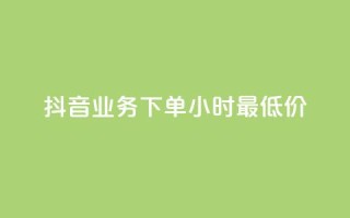 抖音业务下单24小时最低价 - 如何在24小时内以最低价格下单抖音业务!