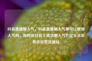抖音直播刷人气，抖音直播刷人气票可以增加人气吗，如何在抖音上成功刷人气？亿乐社区低价自营货源站