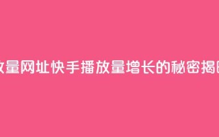 快手播放量网址(快手播放量增长的秘密揭晓)