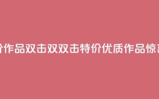 KS特价作品双击(双双击KS特价,优质作品惊喜价)