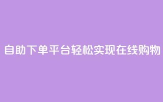自助下单平台,轻松实现在线购物