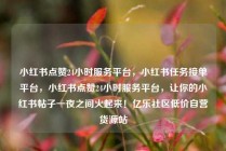 小红书点赞24小时服务平台,小红书任务接单平台,小红书点赞24小时服务平台,让你的小红书帖子一夜之间火起来!亿乐社区低价自营货源站