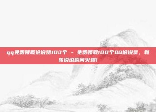 qq免费领取说说赞100个 - 免费领取100个QQ说说赞，教你说说瞬间火爆!