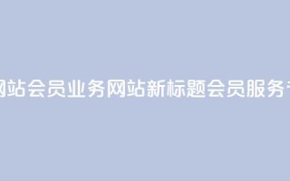 qq会员业务网站(qq会员业务网站新标题：qq会员服务专区)