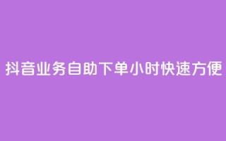 抖音业务自助下单24小时,快速方便!