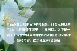 抖音点赞自助平台24小时服务,抖音点赞自助平台24小时服务在哪里,当然可以。以下是一篇关于抖音点赞自助平台24小时服务的文章标题和内容,亿乐社区SUP货源站