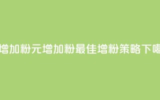 1元增加1000粉(1元增加1000粉-最佳增粉策略)