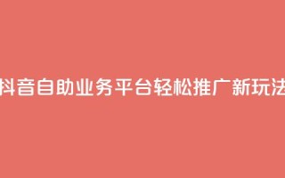 抖音自助业务平台:轻松推广新玩法!