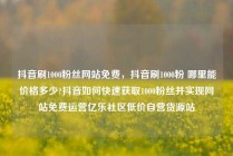 抖音刷1000粉丝网站免费，抖音刷1000粉 哪里能价格多少?抖音如何快速获取1000粉丝并实现网站免费运营亿乐社区低价自营货源站