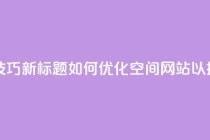 原标题:QQ空间网站的SEO优化技巧新标题:如何优化QQ空间网站以提高搜索引擎排名