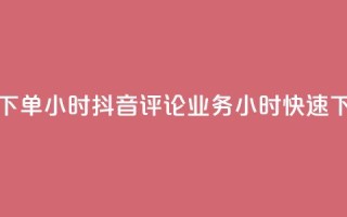 抖音评论业务下单24小时 - 抖音评论业务24小时快速下单攻略!
