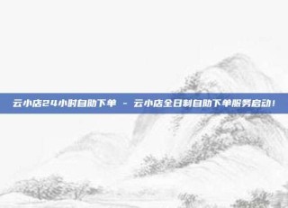 云小店24小时自助下单 - 云小店全日制自助下单服务启动!