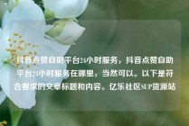 抖音点赞自助平台24小时服务，抖音点赞自助平台24小时服务在哪里，当然可以。以下是符合要求的文章标题和内容。亿乐社区SUP货源站