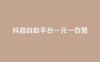 抖音自助平台一元一百赞 - 抖音自助平台:一元即可获得100赞!