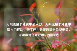 无限流量卡免费申请入口,无限流量卡免费申请入口移动,赚不停!无限流量卡免费申请,无需等待亿乐社区SUP货源站