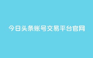 今日头条账号交易平台官网 - 今日头条账号买卖平台官网最新信息!