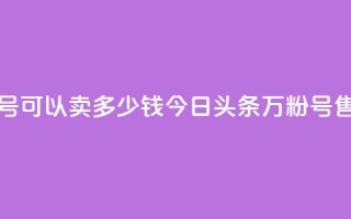 今日头条万粉号可以卖多少钱 - 今日头条万粉号售价多少?!