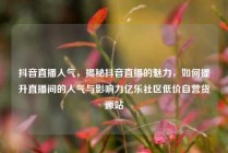 抖音直播人气,揭秘抖音直播的魅力,如何提升直播间的人气与影响力亿乐社区低价自营货源站