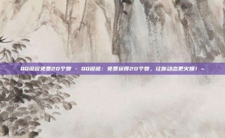 QQ说说免费20个赞 - QQ说说:免费获得20个赞,让你动态更火爆!~