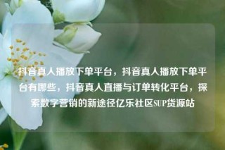 抖音真人播放下单平台,抖音真人播放下单平台有哪些,抖音真人直播与订单转化平台,探索数字营销的新途径亿乐社区SUP货源站