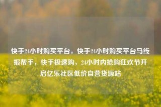 快手24小时购买平台,快手24小时购买平台马线报帮手,快手极速购,24小时内抢购狂欢节开启亿乐社区低价自营货源站