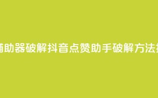 抖音点赞辅助器破解 - 抖音点赞助手破解方法揭秘!