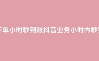 抖音业务下单24小时秒到账(抖音业务24小时内秒到款)