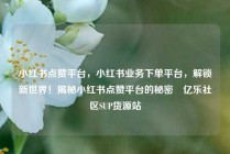 小红书点赞平台，小红书业务下单平台，解锁新世界！揭秘小红书点赞平台的秘密✨亿乐社区SUP货源站