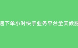 快速下单:24小时快手业务平台,全天候服务
