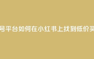 小红书低价买号平台 - 如何在小红书上找到低价买号服务!