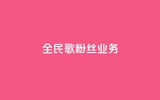 全民k歌粉丝业务 - 全民k歌粉丝服务热线!