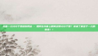 抖音一元100个赞秒到网站 - 如何在抖音上瞬间获得100个赞？快来了解这个一元的秘密！!