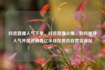 抖音直播人气下单，抖音直播火爆，如何提升人气并促进销售亿乐社区低价自营货源站