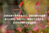 无限流量卡免费申请入口，无限流量卡免费申请入口移动，当然可以，请看以下这篇文章，亿乐社区低价自营货源站