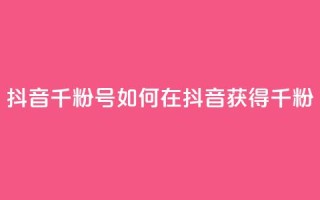 抖音千粉号(如何在抖音获得千粉?)