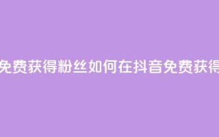 抖音免费获得10000粉丝(如何在抖音免费获得10000粉丝?)