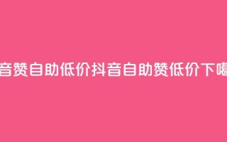 抖音赞自助低价(抖音自助赞低价)