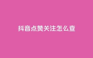 抖音点赞关注怎么查 - 如何查看抖音点赞和关注的情况!