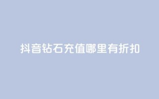 抖音钻石充值哪里有折扣 - 抖音钻石充值优惠攻略获取折扣途径详解!