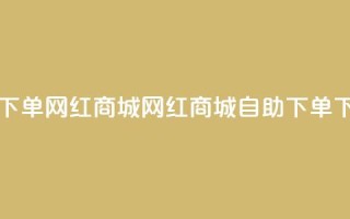 qq自助下单网红商城(网红商城QQ自助下单)