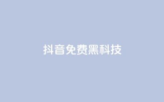 抖音免费黑科技 - 抖音黑科技大揭秘!免费获取技巧全攻略!~