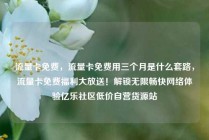 流量卡免费，流量卡免费用三个月是什么套路，流量卡免费福利大放送！解锁无限畅快网络体验亿乐社区低价自营货源站
