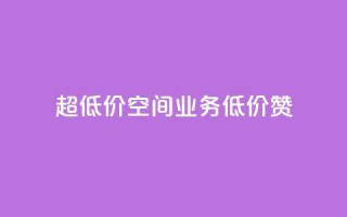 超低价qq空间业务低价赞 - 超低价QQ空间业务,低价赞一键获取!